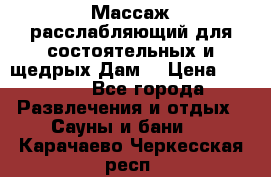 Массаж расслабляющий для состоятельных и щедрых Дам. › Цена ­ 1 100 - Все города Развлечения и отдых » Сауны и бани   . Карачаево-Черкесская респ.